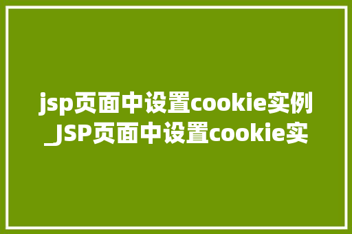 jsp页面中设置cookie实例_JSP页面中设置cookie实例详解实战方法与例子分析