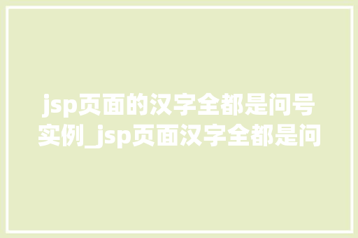 jsp页面的汉字全都是问号实例_jsp页面汉字全都是问号实例原因排查与解决方法全