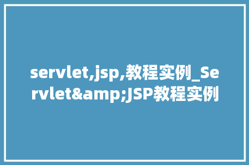 servlet,jsp,教程实例_Servlet&JSP教程实例从入门到实战