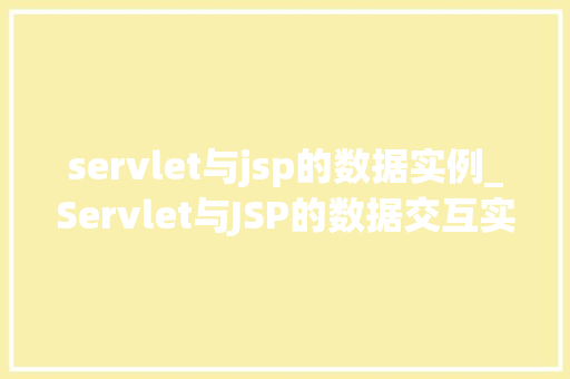 servlet与jsp的数据实例_Servlet与JSP的数据交互实例详细浅出理解Web开发中的关键技术