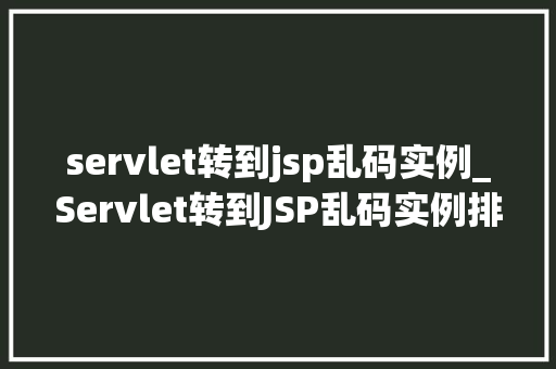 servlet转到jsp乱码实例_Servlet转到JSP乱码实例排查与解决之路