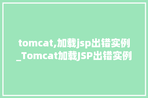 tomcat,加载jsp出错实例_Tomcat加载JSP出错实例原因分析及解决方法全攻略