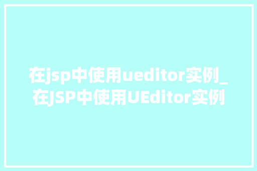 在jsp中使用ueditor实例_在JSP中使用UEditor实例轻松实现富文本编辑
