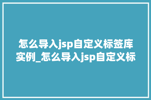 怎么导入jsp自定义标签库实例_怎么导入jsp自定义标签库实例从入门到精通