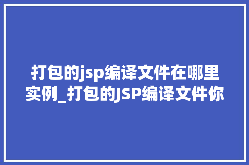 打包的jsp编译文件在哪里实例_打包的JSP编译文件你的编译成果究竟藏身何处  第1张