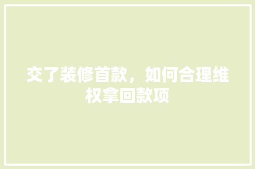 交了装修首款，如何合理维权拿回款项