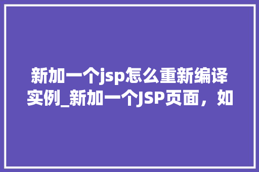 新加一个jsp怎么重新编译实例_新加一个JSP页面，如何重新编译实例一步到位的详细攻略