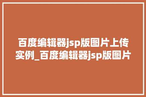 百度编辑器jsp版图片上传实例_百度编辑器jsp版图片上传实例轻松实现图片上传功能