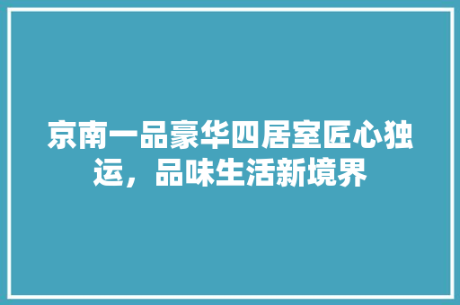 京南一品豪华四居室匠心独运，品味生活新境界