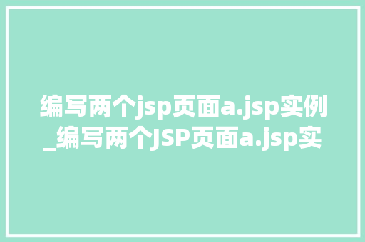 编写两个jsp页面a.jsp实例_编写两个JSP页面a.jsp实例详解与实战  第1张