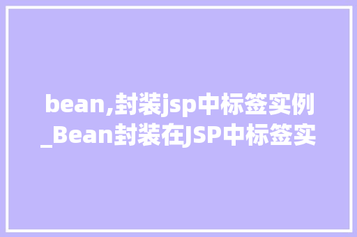 bean,封装jsp中标签实例_Bean封装在JSP中标签实例的应用与方法