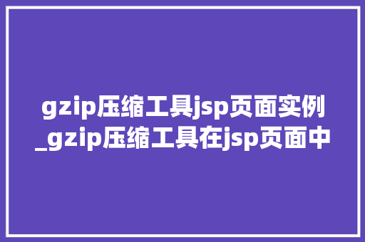 gzip压缩工具jsp页面实例_gzip压缩工具在jsp页面中的应用实例详解