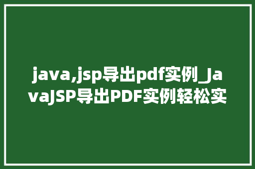 java,jsp导出pdf实例_JavaJSP导出PDF实例轻松实现数据可视化