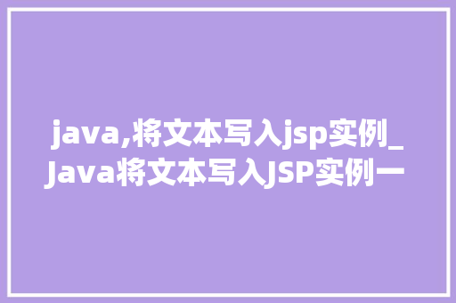 java,将文本写入jsp实例_Java将文本写入JSP实例一步步教你实现文件操作
