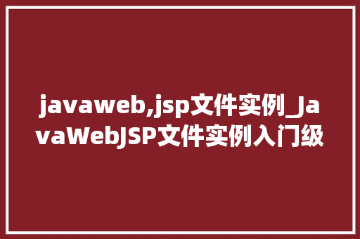 javaweb,jsp文件实例_JavaWebJSP文件实例入门级开发指南