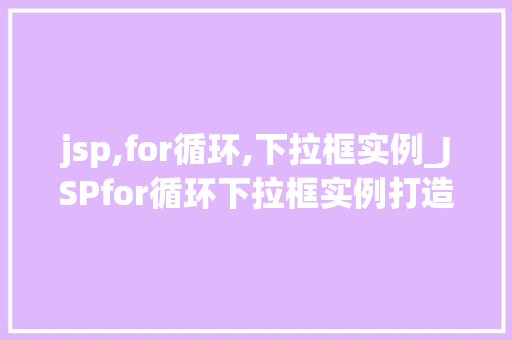 jsp,for循环,下拉框实例_JSPfor循环下拉框实例打造动态选择之美