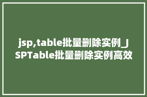jsp,table批量删除实例_JSPTable批量删除实例高效处理数据的新方法