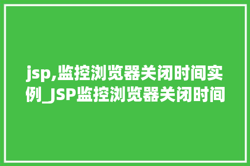 jsp,监控浏览器关闭时间实例_JSP监控浏览器关闭时间的实例
