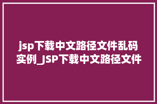 jsp下载中文路径文件乱码实例_JSP下载中文路径文件乱码实例分析及解决方法