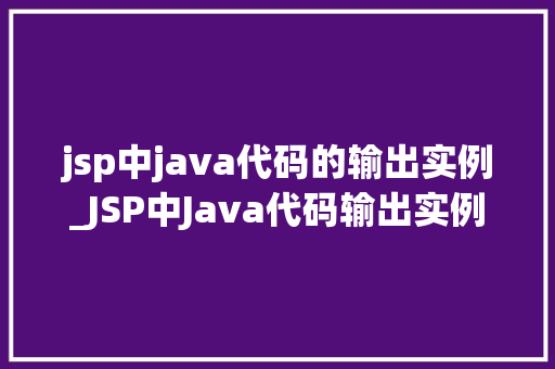 jsp中java代码的输出实例_JSP中Java代码输出实例详解从入门到精通
