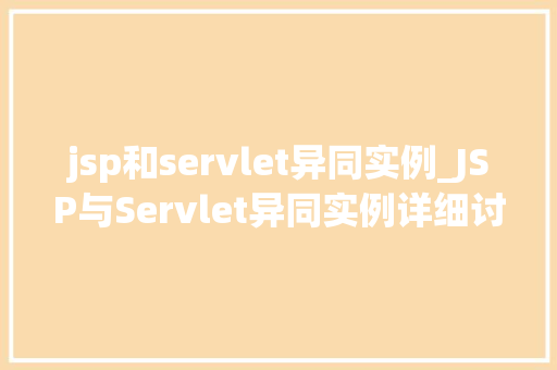 jsp和servlet异同实例_JSP与Servlet异同实例详细讨论Web开发核心技术
