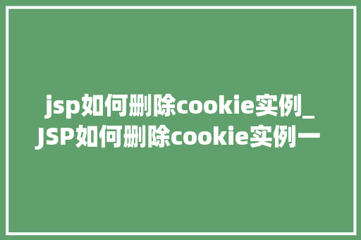 jsp如何删除cookie实例_JSP如何删除cookie实例一步步教你清理浏览器缓存
