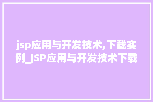 jsp应用与开发技术,下载实例_JSP应用与开发技术下载实例详解及方法方法