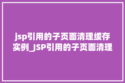 jsp引用的子页面清理缓存实例_JSP引用的子页面清理缓存实例详解