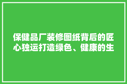 保健品厂装修图纸背后的匠心独运打造绿色、健康的生产环境