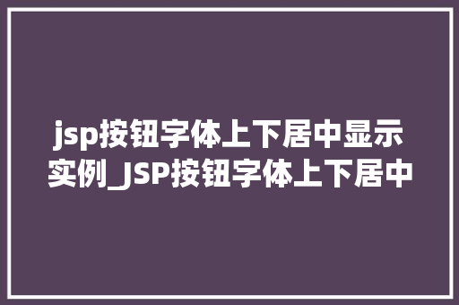 jsp按钮字体上下居中显示实例_JSP按钮字体上下居中显示实例轻松实现美观效果