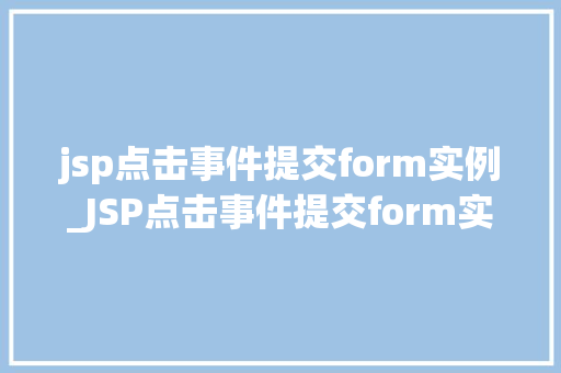 jsp点击事件提交form实例_JSP点击事件提交form实例详细浅出带你走进JSP表单提交的奥秘