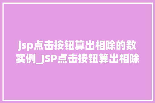 jsp点击按钮算出相除的数实例_JSP点击按钮算出相除的数实例轻松掌握前端交互方法