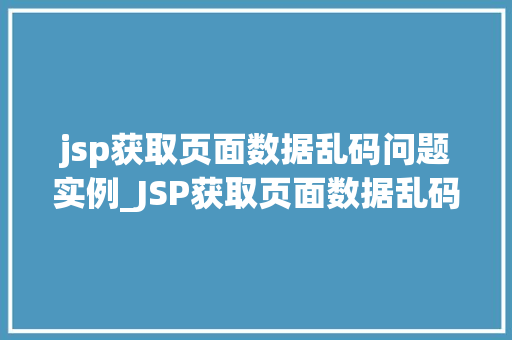 jsp获取页面数据乱码问题实例_JSP获取页面数据乱码问题实例原因分析及解决步骤