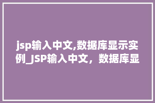 jsp输入中文,数据库显示实例_JSP输入中文，数据库显示实例实战与方法分享