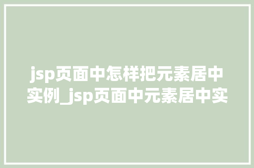 jsp页面中怎样把元素居中实例_jsp页面中元素居中实例详解轻松实现页面美观与适用