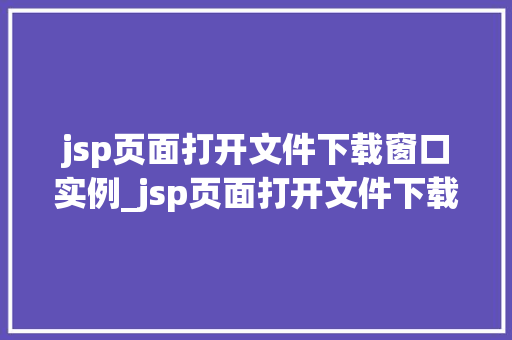 jsp页面打开文件下载窗口实例_jsp页面打开文件下载窗口实例详解轻松实现高效文件下载