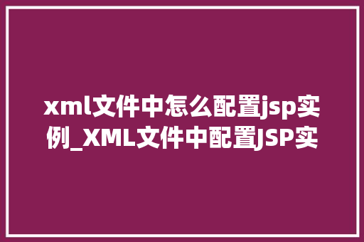 xml文件中怎么配置jsp实例_XML文件中配置JSP实例详细与实战指南