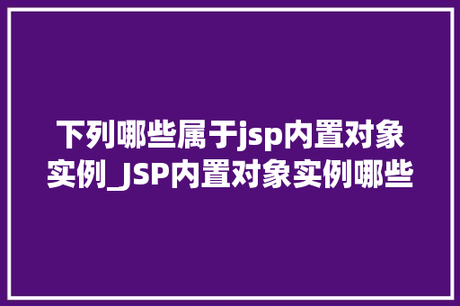 下列哪些属于jsp内置对象实例_JSP内置对象实例哪些是你不可或缺的助手
