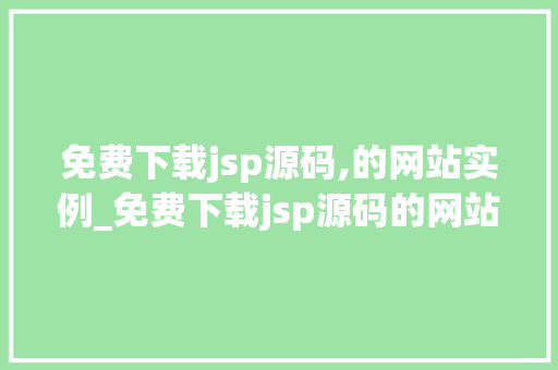 免费下载jsp源码,的网站实例_免费下载jsp源码的网站实例轻松获取优质资源