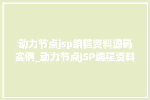 动力节点jsp编程资料源码实例_动力节点JSP编程资料源码实例入门到精通的全方位