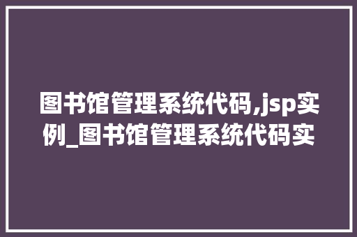 图书馆管理系统代码,jsp实例_图书馆管理系统代码实例基于JSP的适用教程  第1张