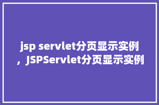 jsp servlet分页显示实例，JSPServlet分页显示实例：如何实现动态数据分页展示