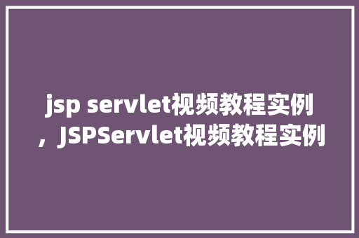 jsp servlet视频教程实例，JSPServlet视频教程实例：从入门到方法