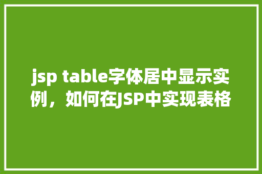 jsp table字体居中显示实例，如何在JSP中实现表格字体居中显示实例分享