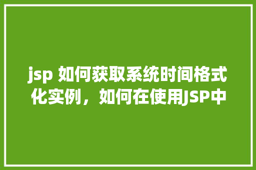 jsp 如何获取系统时间格式化实例，如何在使用JSP中获取并格式化系统时间  第1张