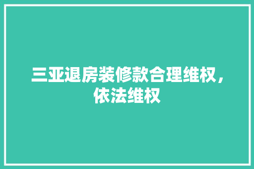 三亚退房装修款合理维权，依法维权
