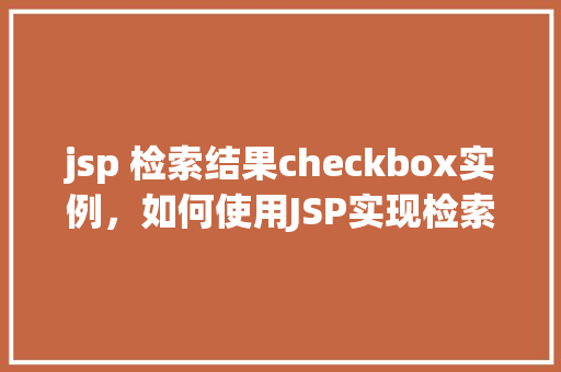jsp 检索结果checkbox实例，如何使用JSP实现检索结果的Checkbox实例