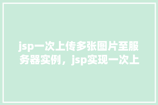 jsp一次上传多张图片至服务器实例，jsp实现一次上传多张图片至服务器的实例教程