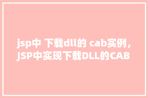 jsp中 下载dll的 cab实例，JSP中实现下载DLL的CAB文件实例