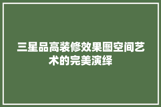 三星品高装修效果图空间艺术的完美演绎